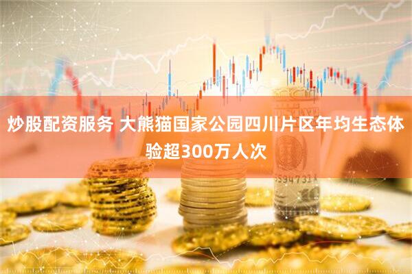炒股配资服务 大熊猫国家公园四川片区年均生态体验超300万人次